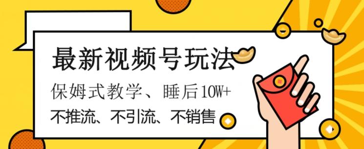 最新视频号玩法，不销售、不引流、不推广，躺着月入1W+，保姆式教学，小白轻松上手【揭秘】-知库