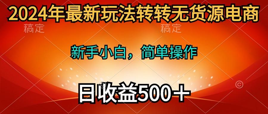 (10003期)2024年最新玩法转转无货源电商，新手小白 简单操作，长期稳定 日收入500＋-知库