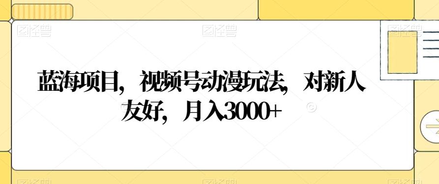 蓝海项目，视频号动漫玩法，对新人友好，月入3000+【揭秘】-知库