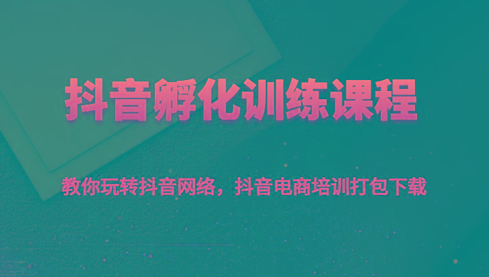 抖音孵化训练课程-教你玩转抖音网络，抖音电商培训打包下载-知库