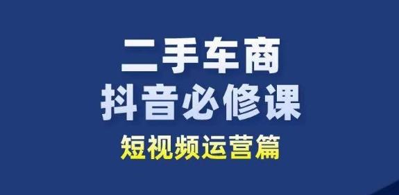 二手车商抖音必修课短视频运营，二手车行业从业者新赛道-知库