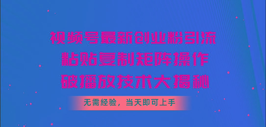 视频号最新创业粉引流，粘贴复制矩阵操作，破播放技术大揭秘，无需经验…-知库