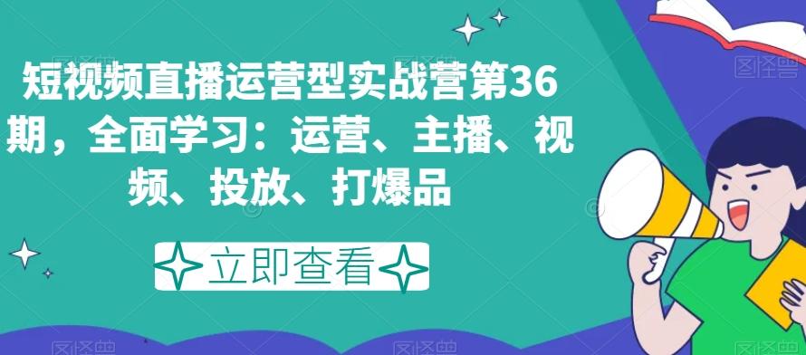 短视频直播运营型实战营第36期，全面学习：运营、主播、视频、投放、打爆品-知库