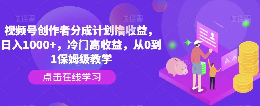 视频号创作者分成计划撸收益，日入1000+，冷门高收益，从0到1保姆级教学-知库