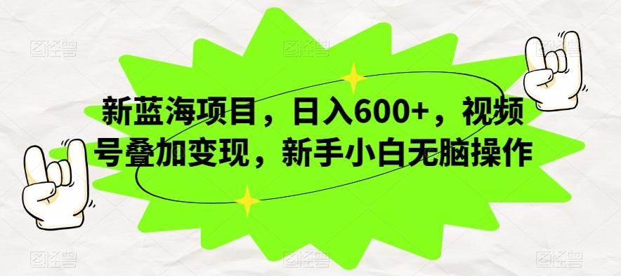 新蓝海项目，日入600+，视频号叠加变现，新手小白无脑操作【揭秘】-知库