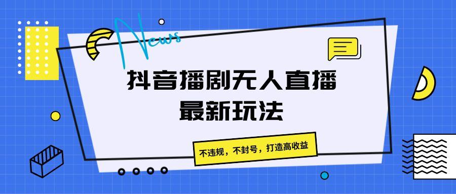 抖音播剧无人直播最新玩法，不违规，不封号，打造高收益-知库