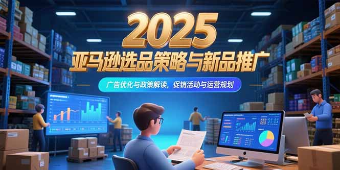 2025亚马逊选品策略与新品推广，广告优化与政策解读，促销活动与运营规划-知库