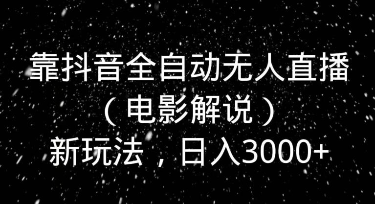 靠抖音全自动无人直播（电影解说）新玩法，日入3000+-知库