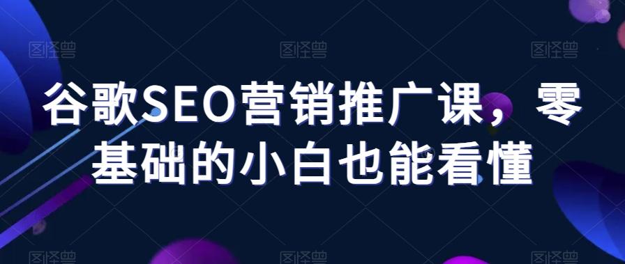 谷歌SEO营销推广课，零基础的小白也能看懂-知库