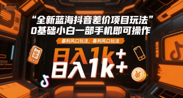全新蓝海抖音差价项目玩法，0基础小白一部手机即可操作，暴利风口玩法，日入1k+【揭秘】-知库
