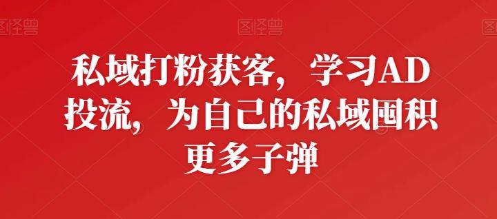 私域打粉获客，学习AD投流，为自己的私域囤积更多子弹-知库