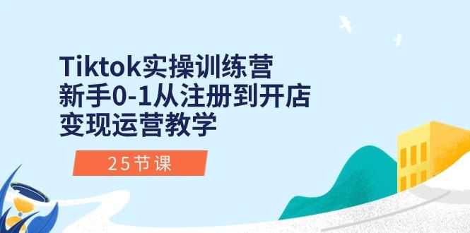 Tiktok实操训练营：新手0-1从注册到开店变现运营教学(25节课-知库