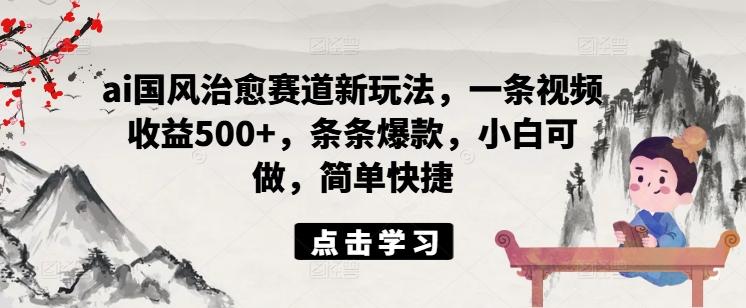 ai国风治愈赛道新玩法，一条视频收益500+，条条爆款，小白可做，简单快捷-知库