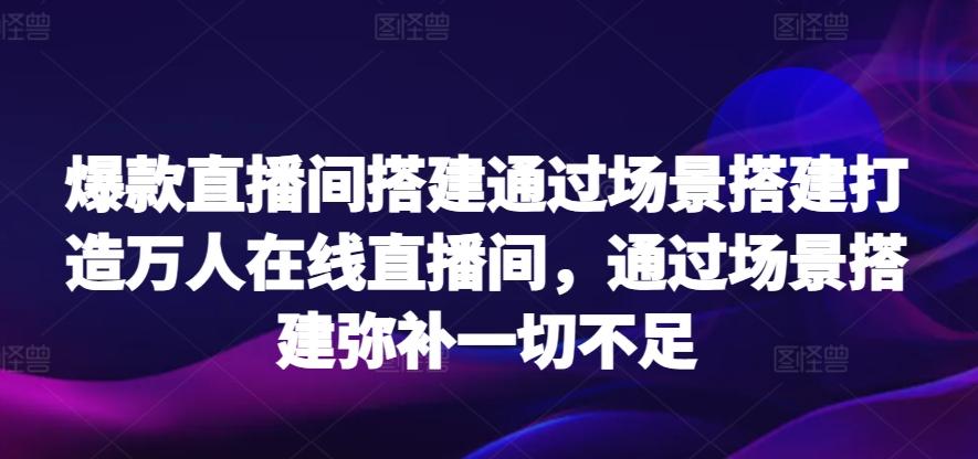 爆款直播间搭建通过场景搭建打造万人在线直播间，通过场景搭建弥补一切不足-知库