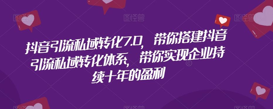 抖音引流私域转化7.0，带你搭建抖音引流私域转化体系，带你实现企业持续十年的盈利-知库