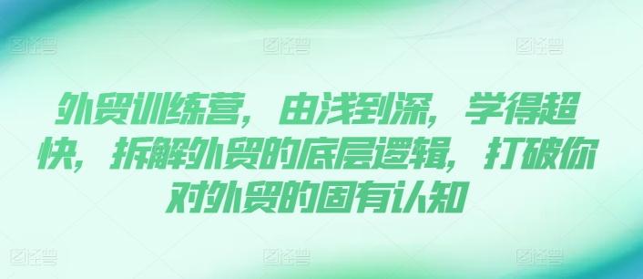 外贸训练营，由浅到深，学得超快，拆解外贸的底层逻辑，打破你对外贸的固有认知-知库