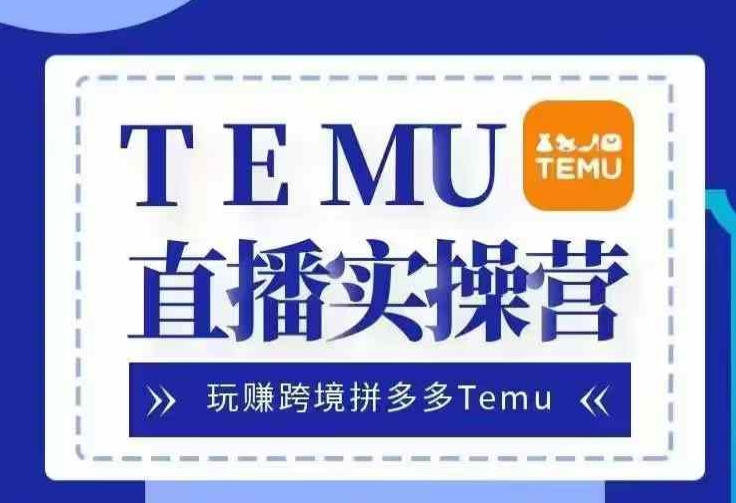 Temu直播实战营，玩赚跨境拼多多Temu，国内电商卷就出海赚美金-知库