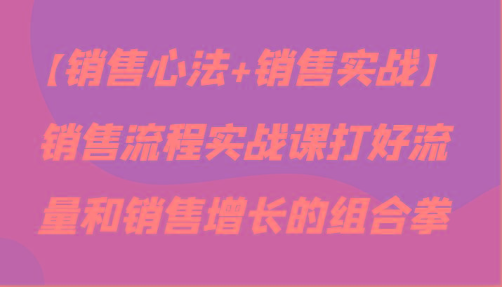 【销售心法+销售实战】销售流程实战课打好流量和销售增长的组合拳-知库