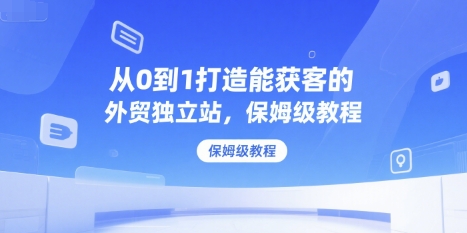 从0到1打造能获客的外贸独立站，保姆级教程-知库