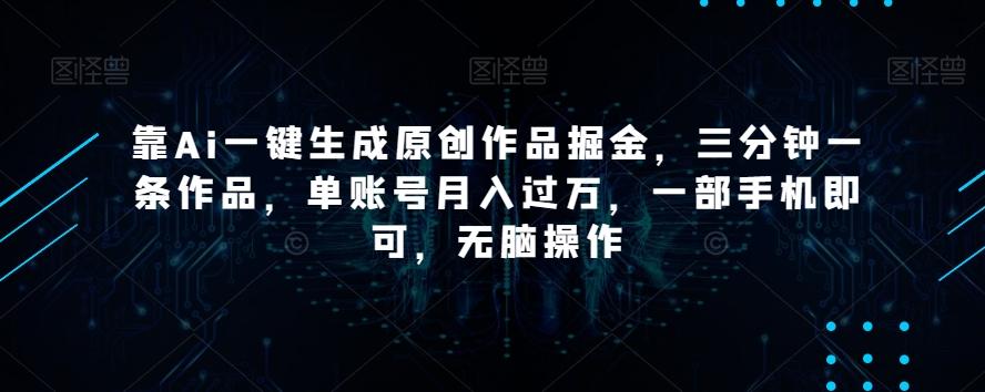 靠Ai一键生成原创作品掘金，三分钟一条作品，单账号月入过万，一部手机即可，无脑操作【揭秘】-知库