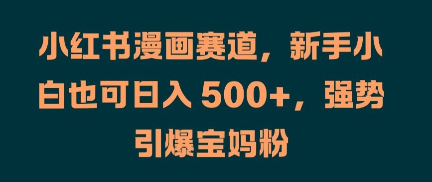 小红书漫画赛道，新手小白也可日入 500+，强势引爆宝妈粉【揭秘】-知库