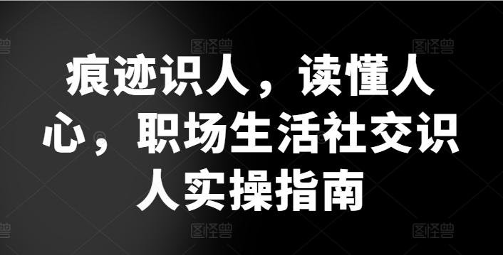 痕迹识人，读懂人心，​职场生活社交识人实操指南-知库