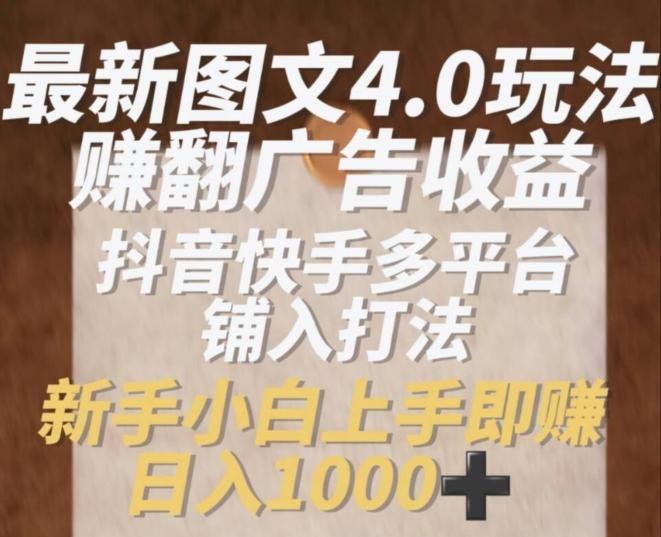 最新图文4.0玩法赚翻广告收益，抖音快手多平台铺入打法，新手小自上手即赚入1k【揭秘】-知库