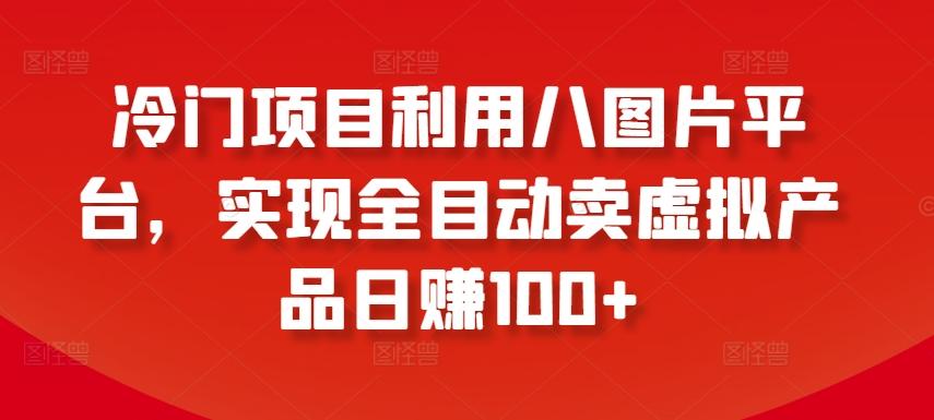 冷门项目利用八图片平台，实现全目动卖虚拟产品日赚100+【揭秘】-知库