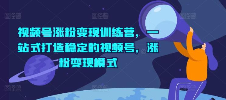 视频号涨粉变现训练营，一站式打造稳定的视频号，涨粉变现模式-知库