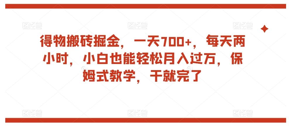 得物搬砖掘金，一天700+，每天两小时，小白也能轻松月入过万，保姆式教学，干就完了-知库