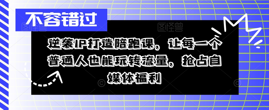 逆袭IP打造陪跑课，让每一个普通人也能玩转流量，抢占自媒体福利-知库