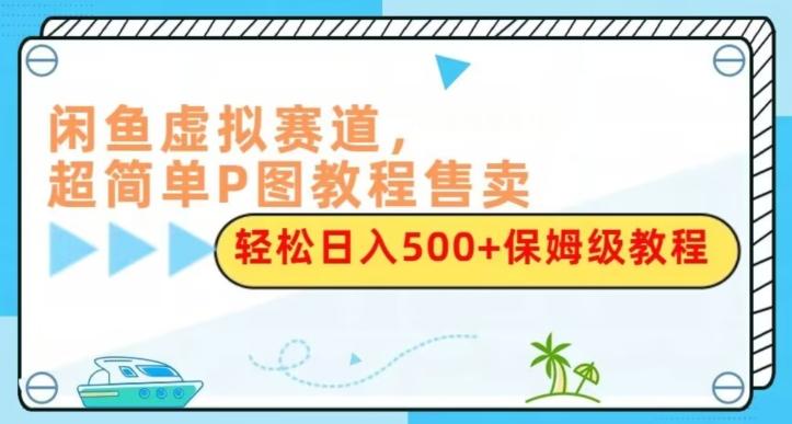 闲鱼虚拟赛道，超简单P图教程售卖，轻松日入500+保姆级教程-知库