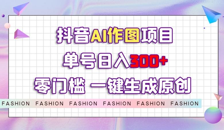 抖音AI作图项目，0门槛单号日入300+，一键生成原创图文【揭秘】-知库