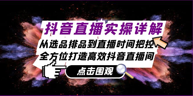 抖音直播实操详解：从选品排品到直播时间把控，全方位打造高效抖音直播间-知库