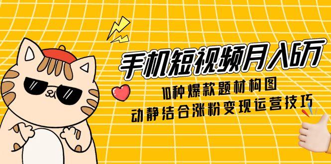 手机短视频月入6万，10种爆款题材构图，动静结合涨粉变现运营技巧-知库