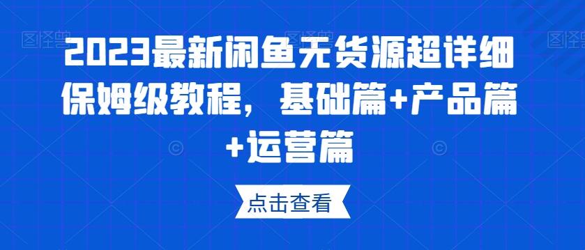 2023最新闲鱼无货源超详细保姆级教程，基础篇+产品篇+运营篇-知库