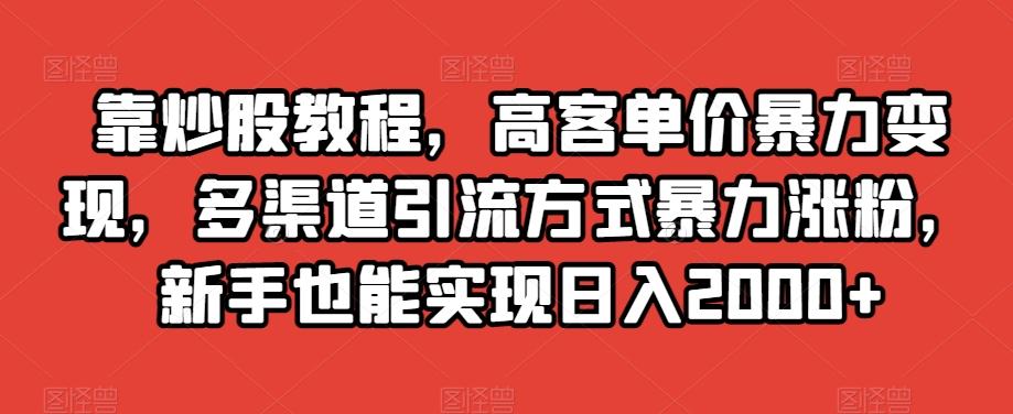 靠炒股教程，高客单价暴力变现，多渠道引流方式暴力涨粉，新手也能实现日入2000+【揭秘】-知库