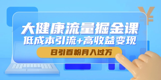 大健康流量掘金课，低成本引流+高收益变现，日引百粉月入过万-知库