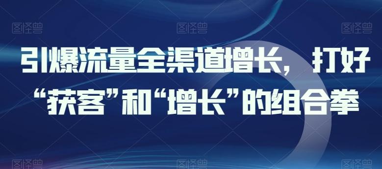 引爆流量全渠道增长，打好“获客”和“增长”的组合拳-知库