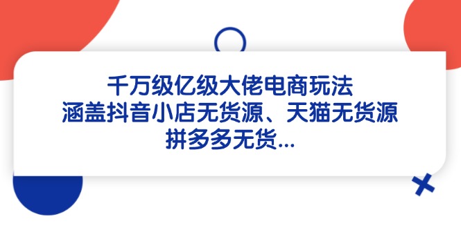 千万级亿级大佬电商玩法：涵盖抖音小店无货源、天猫无货源、拼多多无货…-知库商学院