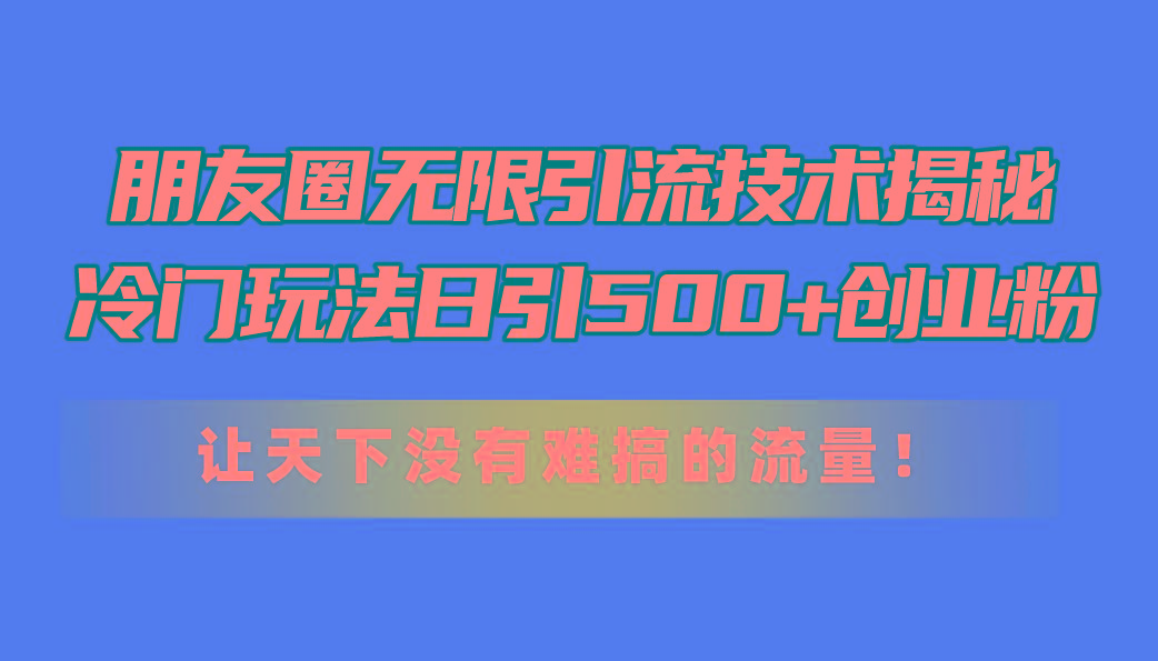 朋友圈无限引流技术揭秘，一个冷门玩法日引500+创业粉，让天下没有难搞…-知库