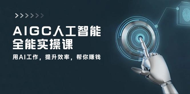 AIGC 人工智能全能实操课：用AI工作，提升效率，帮你赚钱(33节课-知库