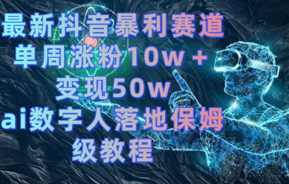 最新抖音暴利赛道，单周涨粉10w＋变现50w的ai数字人落地保姆级教程【揭秘】-知库