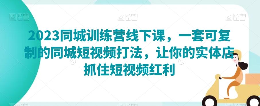 2023同城训练营线下课，一套可复制的同城短视频打法，让你的实体店抓住短视频红利-知库