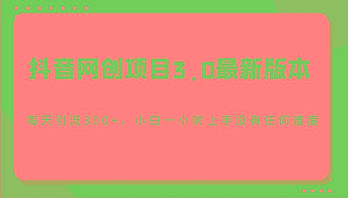 抖音网创项目3.0最新版本，每天引流300+，小白一小时上手没有任何难度-知库