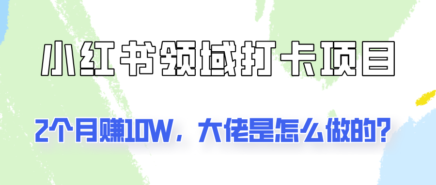 通过小红书领域打卡项目2个月赚10W，大佬是怎么做的？-知库