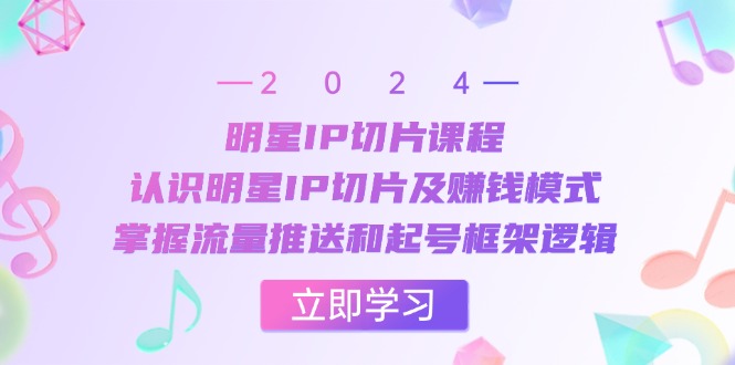 明星IP切片课程：认识明星IP切片及赚钱模式，掌握流量推送和起号框架逻辑-知库