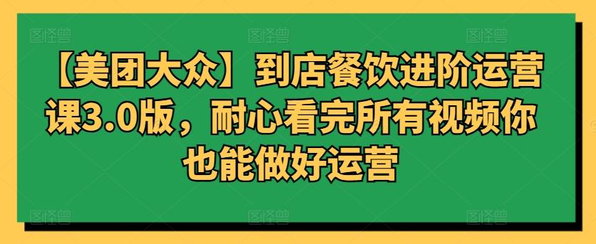 【美团大众】到店餐饮进阶运营课3.0版，耐心看完所有视频你也能做好运营-知库