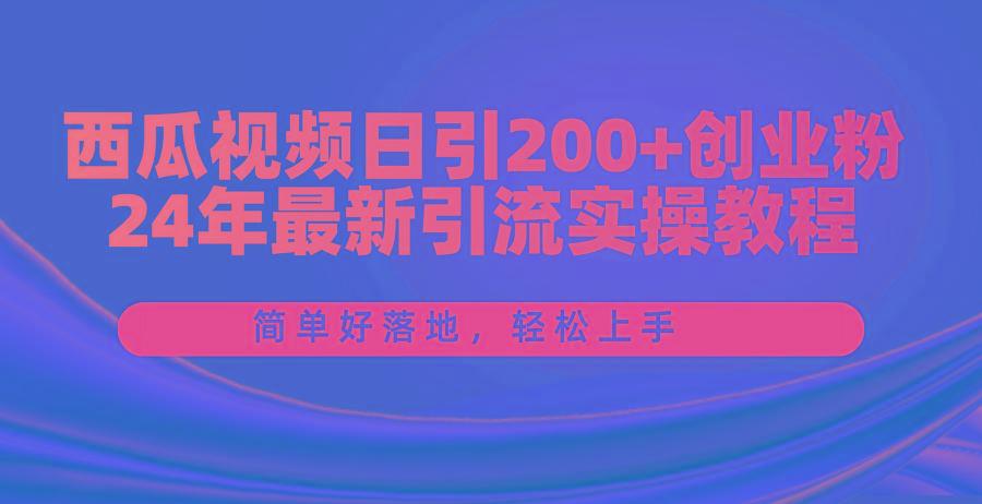 西瓜视频日引200+创业粉，24年最新引流实操教程，简单好落地，轻松上手-知库