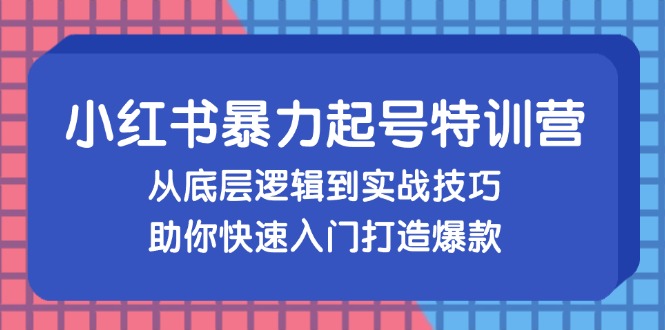 小红书暴力起号训练营，从底层逻辑到实战技巧，助你快速入门打造爆款-知库